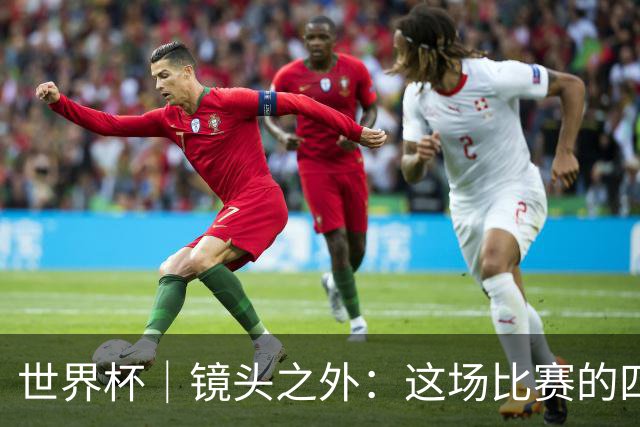 世界杯｜镜头之外：这场比赛的四个瞬间，告诉你足球的魅力