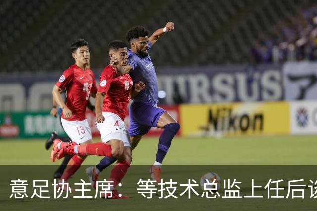 意足协主席：等技术总监上任后谈国家队新主帅，一切在一周内确定